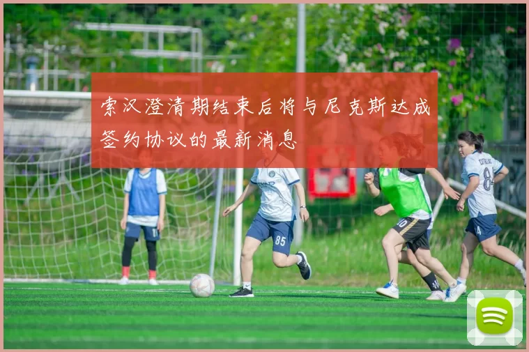 索汉澄清期结束后将与尼克斯达成签约协议的最新消息