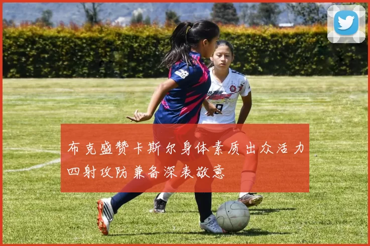 布克盛赞卡斯尔身体素质出众活力四射攻防兼备深表敬意