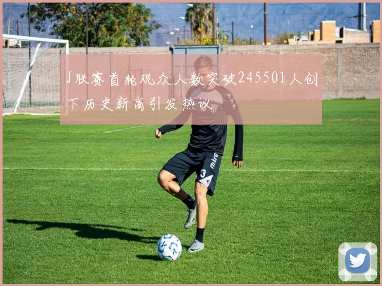 J联赛首轮观众人数突破245501人创下历史新高引发热议