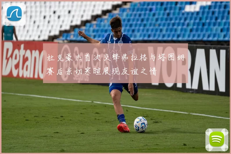 杜克豪杰首次交锋弗拉格与塔图姆赛后亲切寒暄展现友谊之情