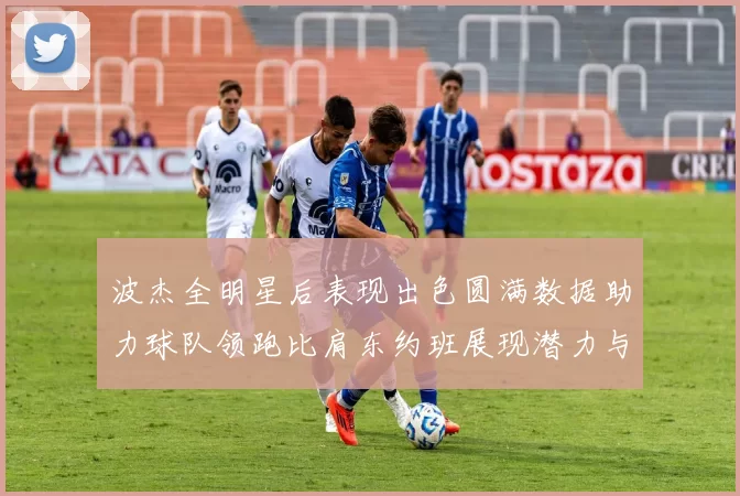 波杰全明星后表现出色圆满数据助力球队领跑比肩东约班展现潜力与实力