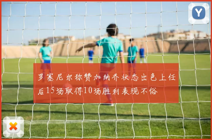 罗塞尼尔称赞加纳乔状态出色上任后15场取得10场胜利表现不俗