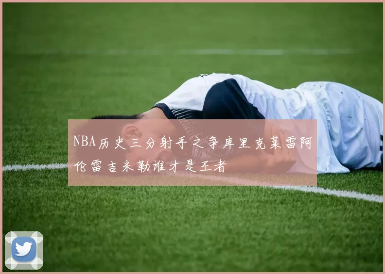 NBA历史三分射手之争库里克莱雷阿伦雷吉米勒谁才是王者