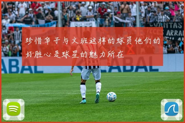 珍惜华子与文班这样的球员他们的好胜心是球星的魅力所在