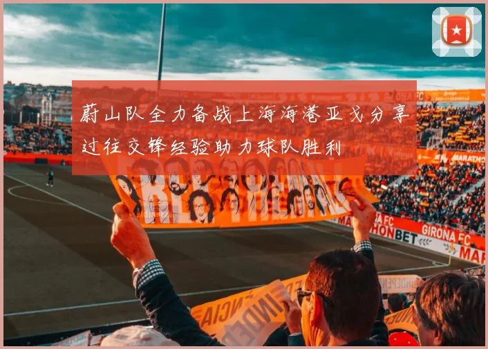 蔚山队全力备战上海海港亚戈分享过往交锋经验助力球队胜利