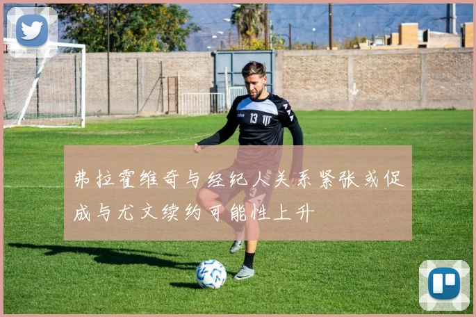 弗拉霍维奇与经纪人关系紧张或促成与尤文续约可能性上升