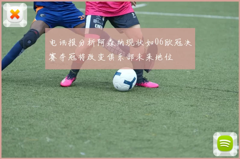 电讯报分析阿森纳现状如06欧冠决赛夺冠将改变俱乐部未来地位