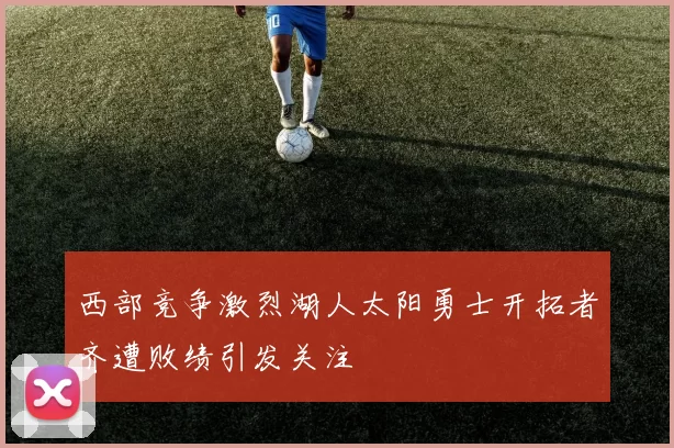 西部竞争激烈湖人太阳勇士开拓者齐遭败绩引发关注