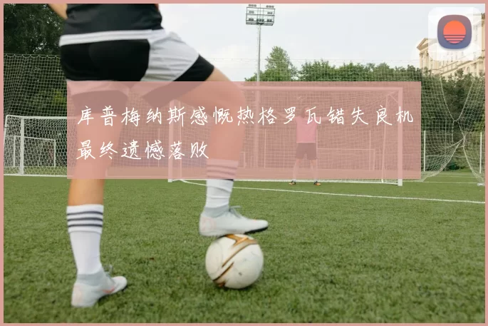 库普梅纳斯感慨热格罗瓦错失良机最终遗憾落败
