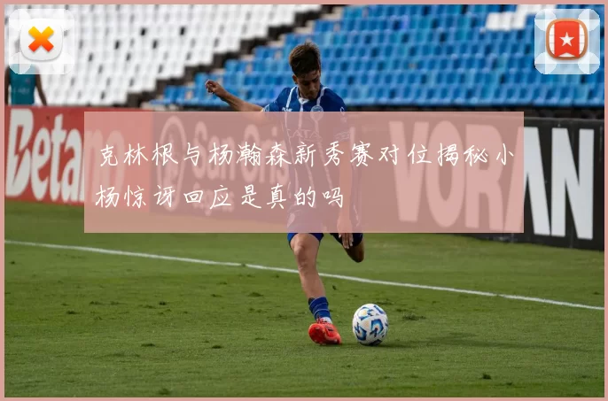 克林根与杨瀚森新秀赛对位揭秘小杨惊讶回应是真的吗