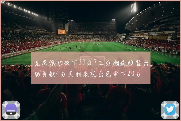 克尼佩尔砍下33分7三分瀚森短暂出场贡献4分贝利表现出色拿下20分