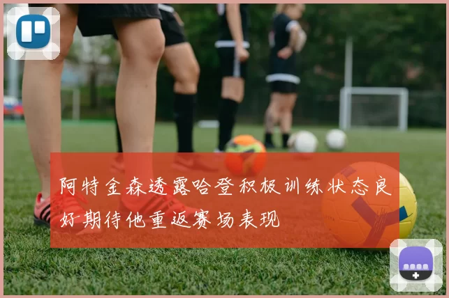 阿特金森透露哈登积极训练状态良好期待他重返赛场表现