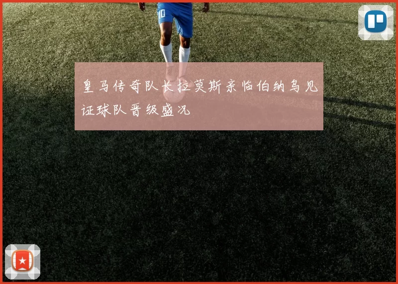 皇马传奇队长拉莫斯亲临伯纳乌见证球队晋级盛况