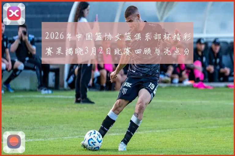 2026年中国篮协女篮俱乐部杯精彩赛果揭晓3月2日比赛回顾与亮点分析