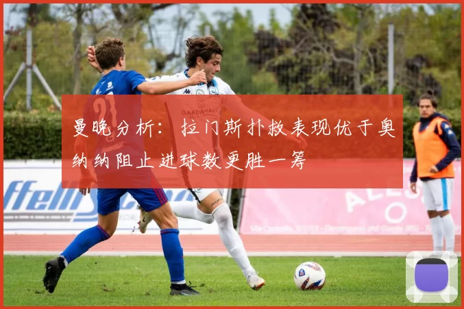 曼晚分析：拉门斯扑救表现优于奥纳纳阻止进球数更胜一筹