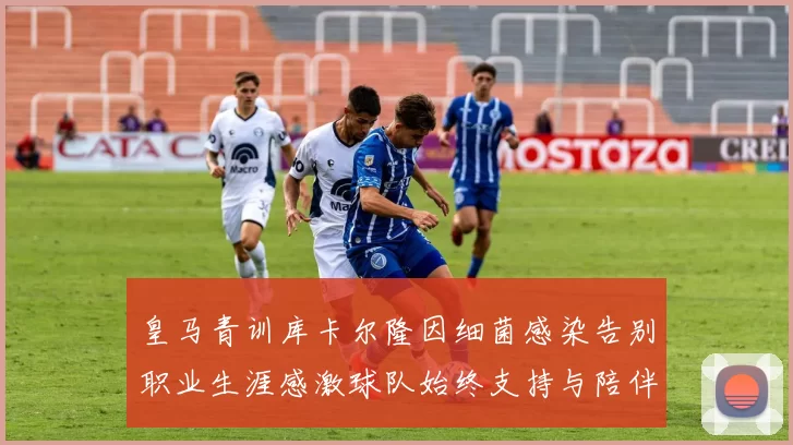 皇马青训库卡尔隆因细菌感染告别职业生涯感激球队始终支持与陪伴