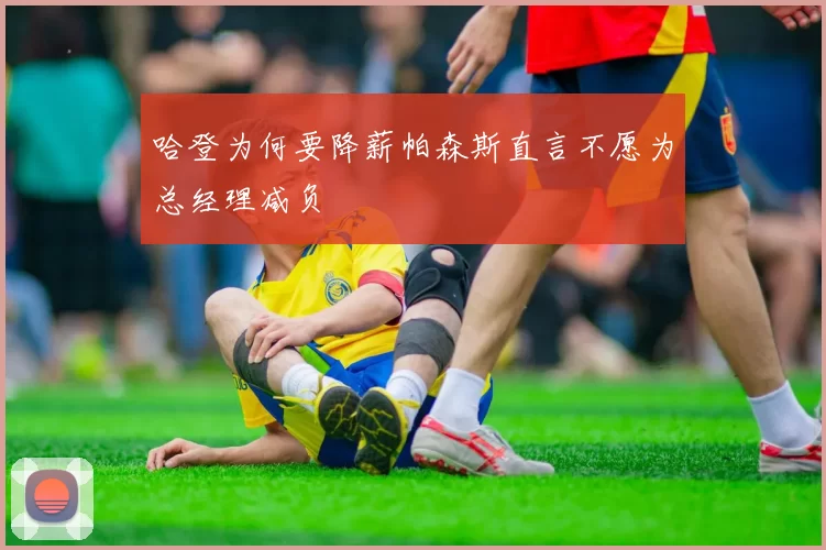 哈登为何要降薪帕森斯直言不愿为总经理减负