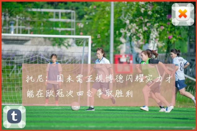 托尼：国米需正视博德闪耀实力才能在欧冠次回合争取胜利