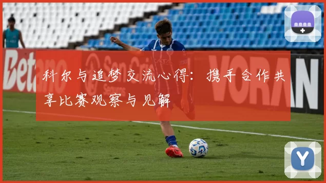 科尔与追梦交流心得：携手合作共享比赛观察与见解