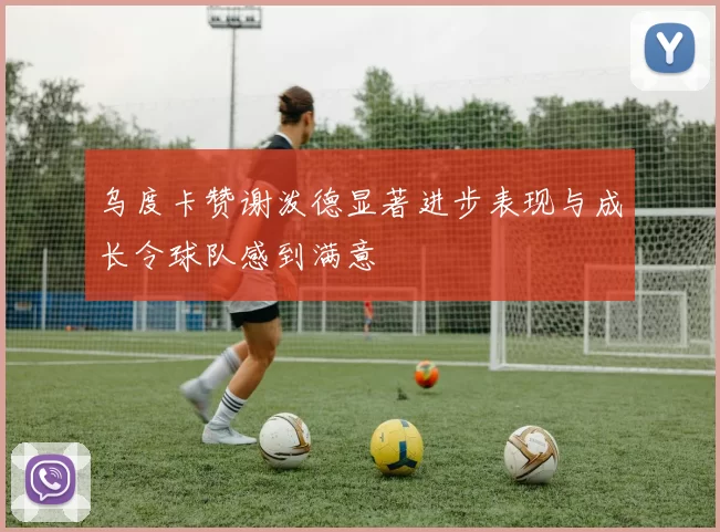 乌度卡赞谢泼德显著进步表现与成长令球队感到满意