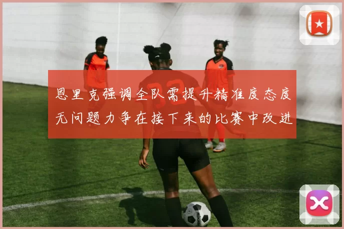 恩里克强调全队需提升精准度态度无问题力争在接下来的比赛中改进表现
