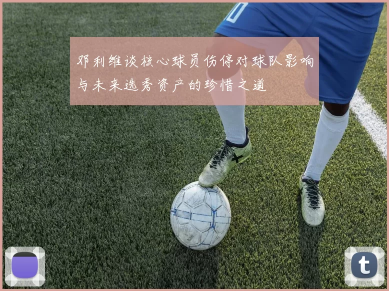 邓利维谈核心球员伤停对球队影响与未来选秀资产的珍惜之道