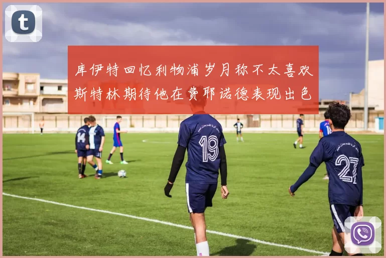 库伊特回忆利物浦岁月称不太喜欢斯特林期待他在费耶诺德表现出色