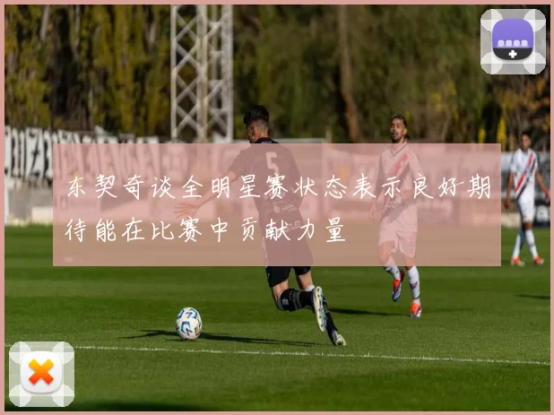 东契奇谈全明星赛状态表示良好期待能在比赛中贡献力量