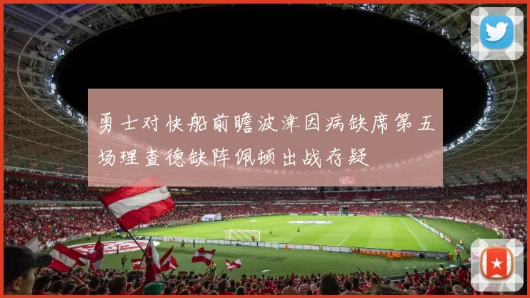 勇士对快船前瞻波津因病缺席第五场理查德缺阵佩顿出战存疑